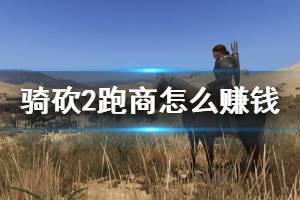 《騎馬與砍殺2》跑商賺錢心得 跑商怎么賺錢？