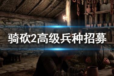 《騎馬與砍殺2》高級(jí)兵怎么招？高級(jí)兵種招募方法