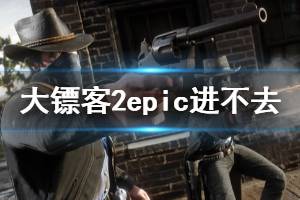 《荒野大鏢客2》epic進不去游戲怎么辦 epic進不去解決方法一覽