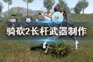 《騎馬與砍殺2》長(zhǎng)桿武器怎么做 長(zhǎng)桿武器制作方案分享