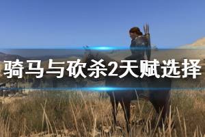 《騎馬與砍殺2》天賦選擇與技能升級技巧 天賦選什么好？