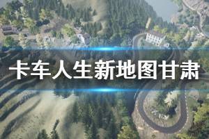 《卡車人生》新地圖甘肅與新車輛演示視頻 新地圖怎么樣？