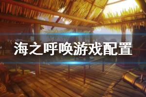 《海之呼喚》配置要求是什么？call of the sea游戲配置要求介紹