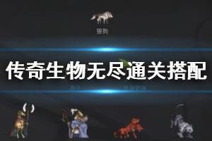 《傳奇生物》無(wú)盡模式怎么搭配陣容？無(wú)盡通關(guān)搭配心得