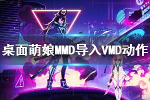 《桌面萌娘MMD》怎么導(dǎo)入VMD動(dòng)作文件 導(dǎo)入VMD動(dòng)作文件方法說明