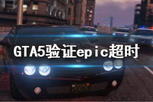 《GTA5》驗(yàn)證epic超時(shí)怎么辦 驗(yàn)證epic超時(shí)解決方法介紹