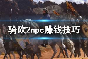 《騎馬與砍殺2》npc怎么賺錢 賣npc裝備賺錢方法介紹