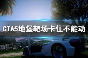 《GTA5》地堡靶場(chǎng)卡住不能動(dòng)怎么辦 地堡靶場(chǎng)卡住不能動(dòng)解決方法介紹