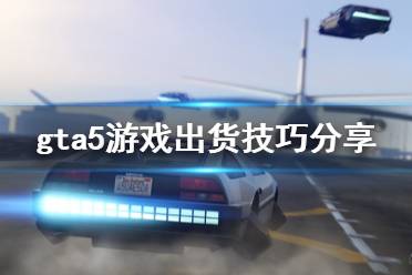 《gta5》線上地堡出貨技巧有什么 游戲出貨技巧分享