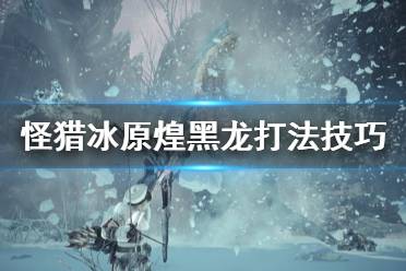 《怪物獵人世界冰原》新人煌黑龍?jiān)趺创?煌黑龍打法技巧分享