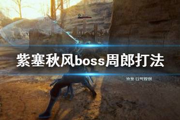 《紫塞秋風(fēng)》周郎用什么武器打好？boss周郎打法介紹