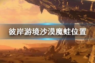 《刀劍神域彼岸游境》沙漠魔蛙在哪 沙漠魔蛙位置分享