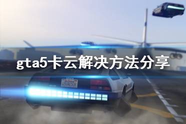 《gta5》卡云怎么辦 卡云解決方法分享