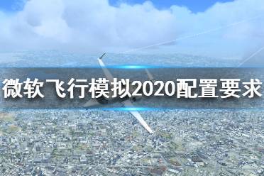 《微軟模擬飛行2020》配置需求高嗎？配置要求介紹