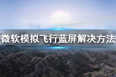 《微軟模擬飛行》安裝出問題 藍屏解決方法