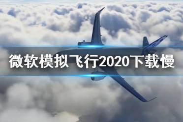 《微軟模擬飛行2020》下載慢怎么辦 下載慢解決方法