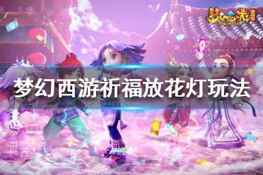 《夢幻西游》祈福放花燈怎么玩？祈福放花燈玩法攻略