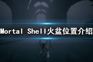 《致命軀殼》火盆在哪里？Mortal Shell火盆位置介紹