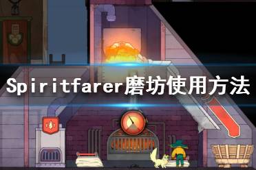 《Spiritfarer》磨坊怎么用？磨坊使用方法