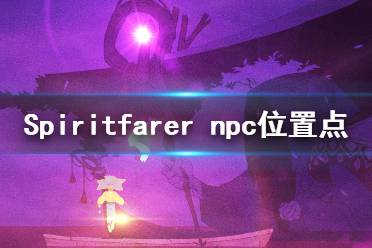 《Spiritfarer》npc在哪里？npc位置點(diǎn)介紹