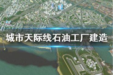 《城市天際線》石油工廠怎么建造 石油工廠建造指南