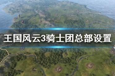 《王國風云3》騎士團總部怎么選？騎士團總部設置方法