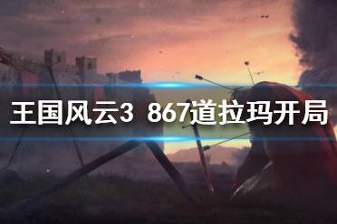 《王國風(fēng)云3》867劇本道拉瑪怎么開局？867道拉瑪開局攻略