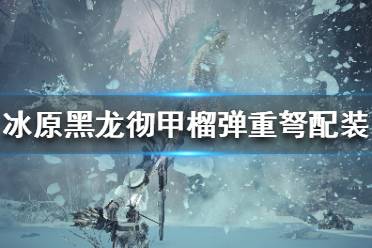 《怪物獵人世界冰原》黑龍榴彈重弩怎么配裝？黑龍徹甲榴彈重