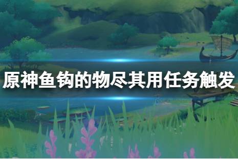 接下來一起來看下文中原神魚鉤的物盡其用任務(wù)觸發(fā)方法介紹