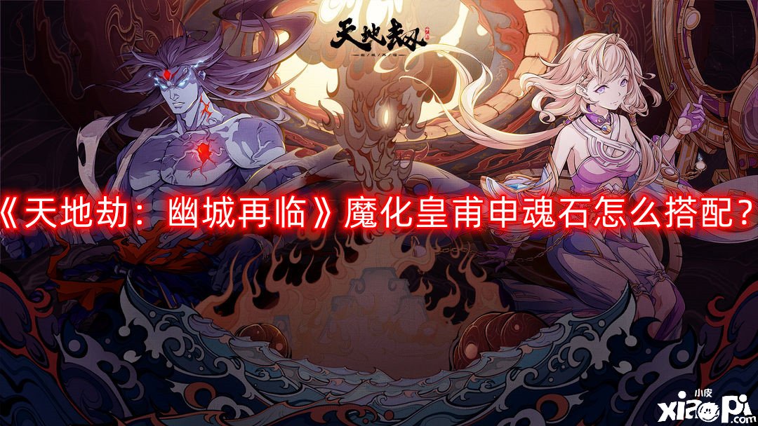 《天地劫：幽城再臨》魔化皇甫申魂石怎么搭配？魔化皇甫申魂石搭配推薦