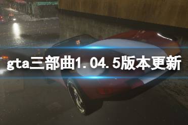 《GTA三部曲重制版》1.04.5版本更新了什么？1.04.5版本更新內(nèi)容一覽