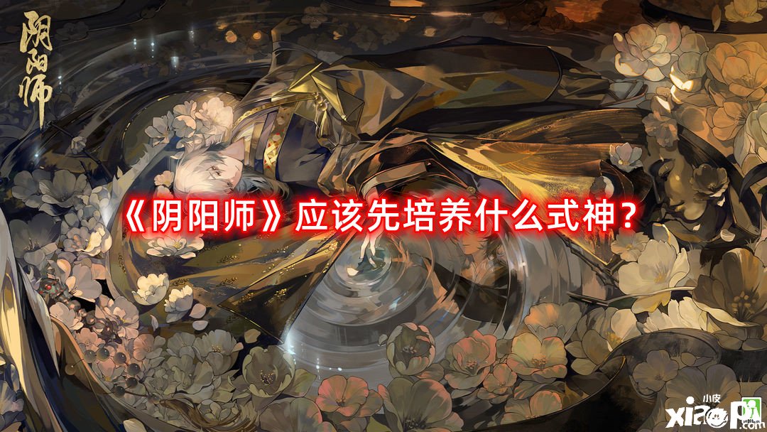 《陰陽師》應該先造就什么式神？最新式神造就優(yōu)先級